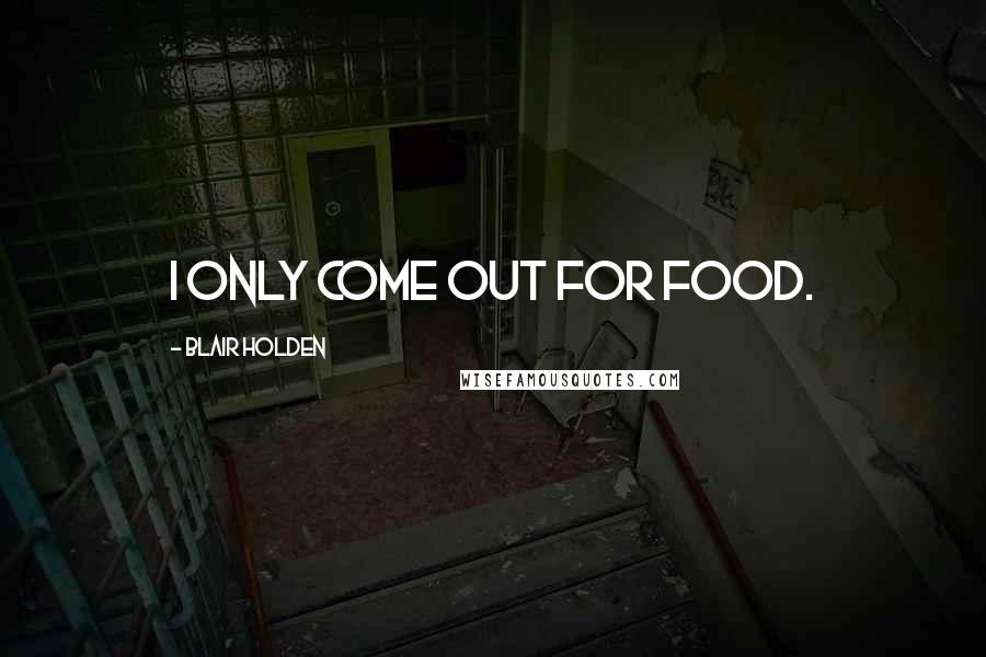 Blair Holden Quotes: I only come out for food.