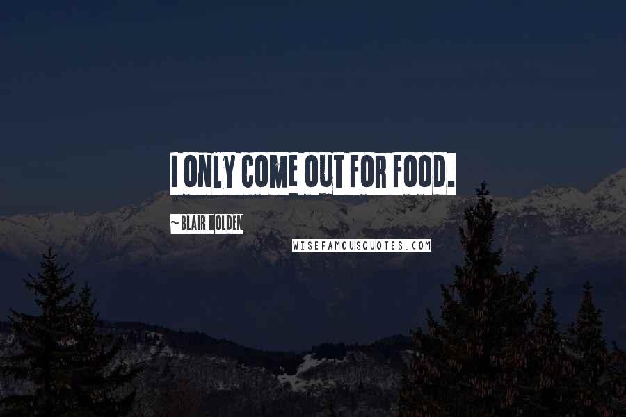 Blair Holden Quotes: I only come out for food.