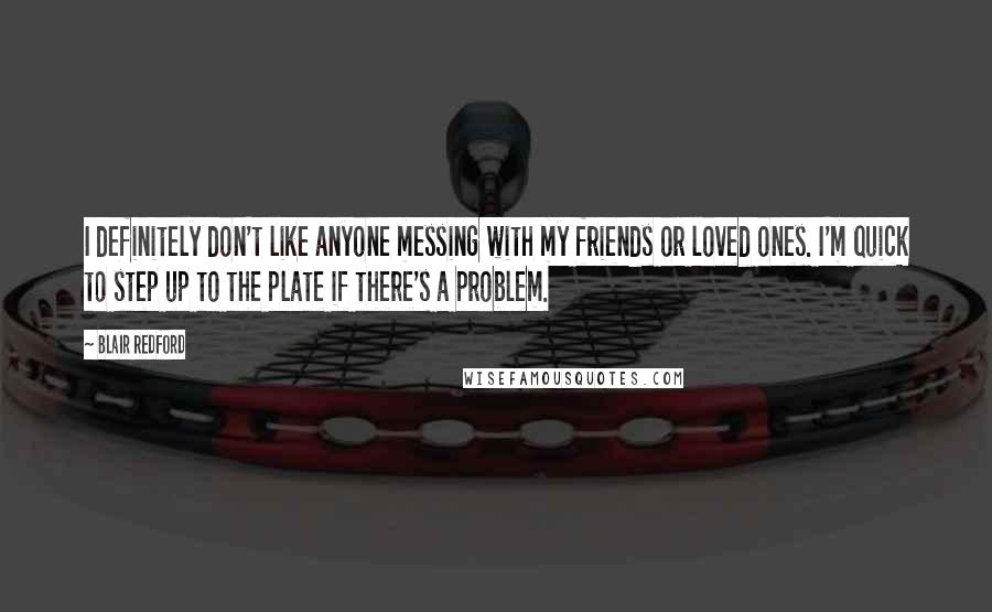 Blair Redford Quotes: I definitely don't like anyone messing with my friends or loved ones. I'm quick to step up to the plate if there's a problem.