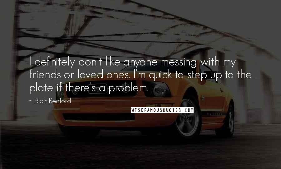 Blair Redford Quotes: I definitely don't like anyone messing with my friends or loved ones. I'm quick to step up to the plate if there's a problem.