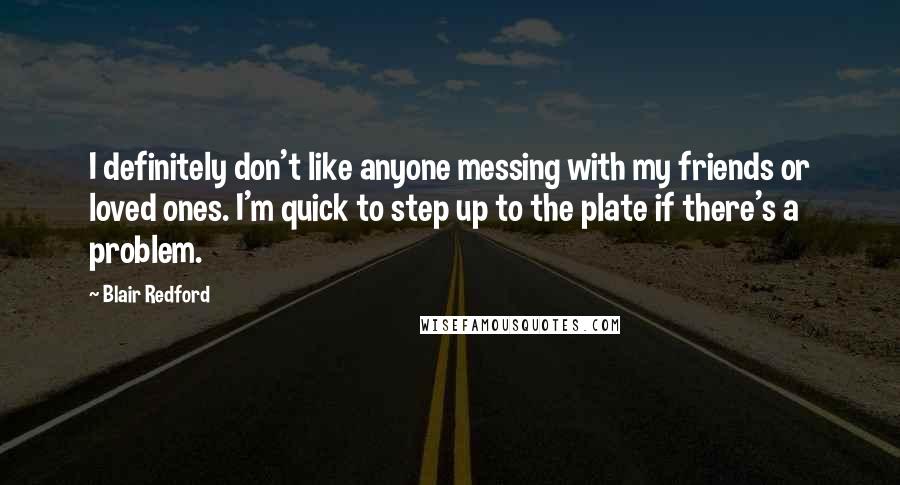 Blair Redford Quotes: I definitely don't like anyone messing with my friends or loved ones. I'm quick to step up to the plate if there's a problem.