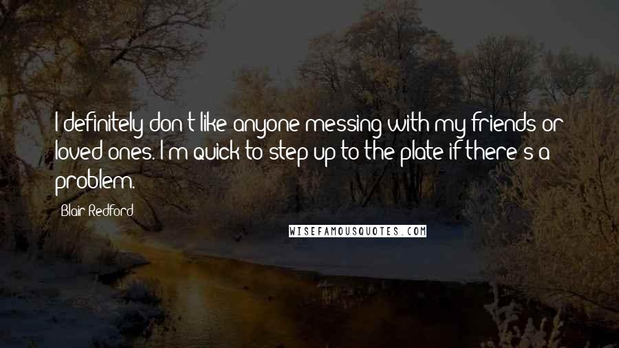 Blair Redford Quotes: I definitely don't like anyone messing with my friends or loved ones. I'm quick to step up to the plate if there's a problem.