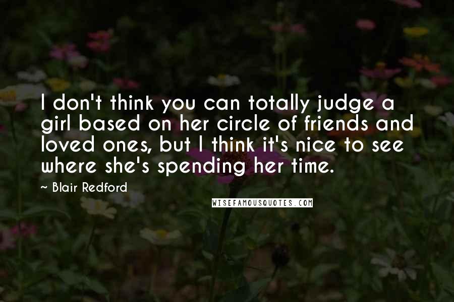 Blair Redford Quotes: I don't think you can totally judge a girl based on her circle of friends and loved ones, but I think it's nice to see where she's spending her time.