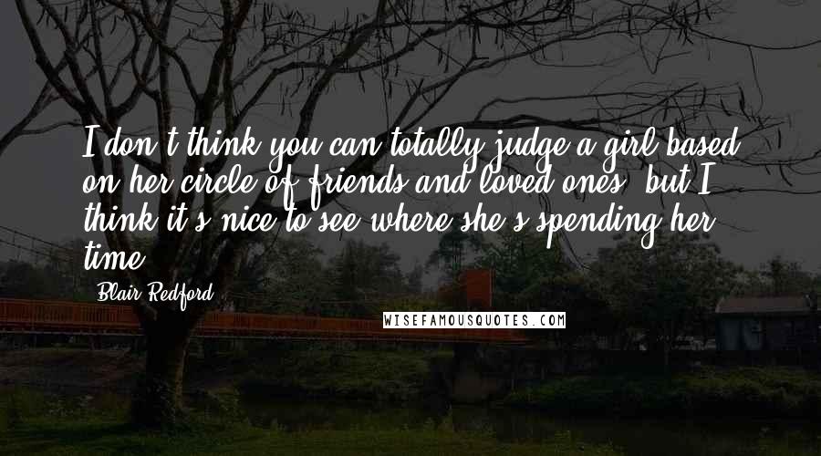 Blair Redford Quotes: I don't think you can totally judge a girl based on her circle of friends and loved ones, but I think it's nice to see where she's spending her time.