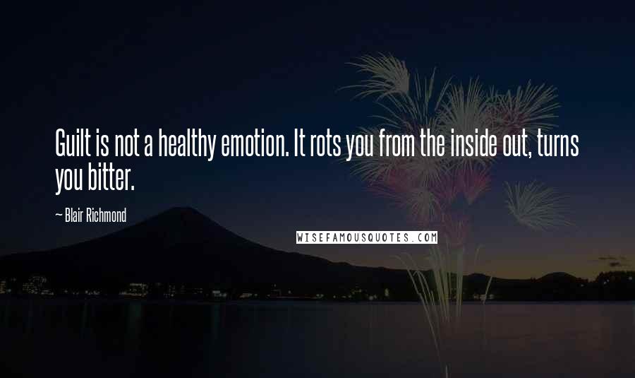Blair Richmond Quotes: Guilt is not a healthy emotion. It rots you from the inside out, turns you bitter.