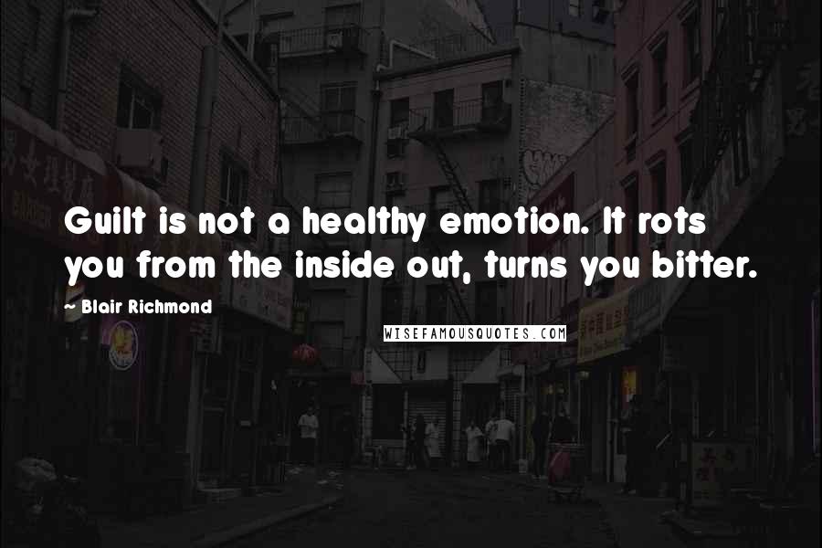 Blair Richmond Quotes: Guilt is not a healthy emotion. It rots you from the inside out, turns you bitter.