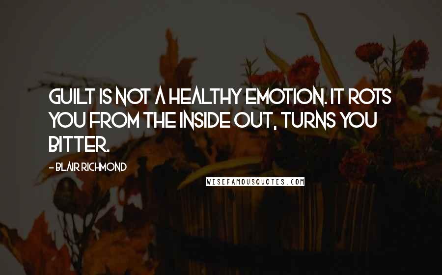 Blair Richmond Quotes: Guilt is not a healthy emotion. It rots you from the inside out, turns you bitter.