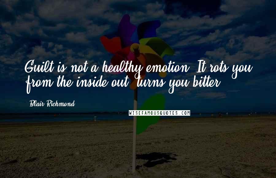 Blair Richmond Quotes: Guilt is not a healthy emotion. It rots you from the inside out, turns you bitter.