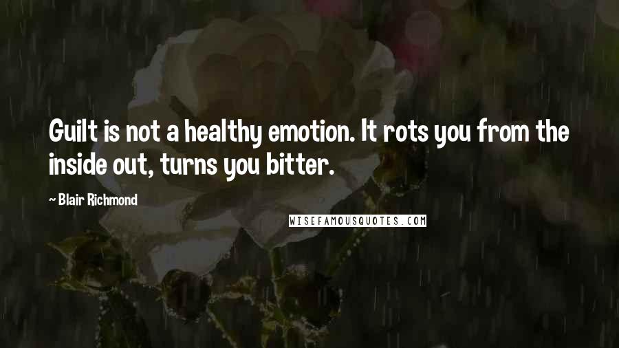 Blair Richmond Quotes: Guilt is not a healthy emotion. It rots you from the inside out, turns you bitter.
