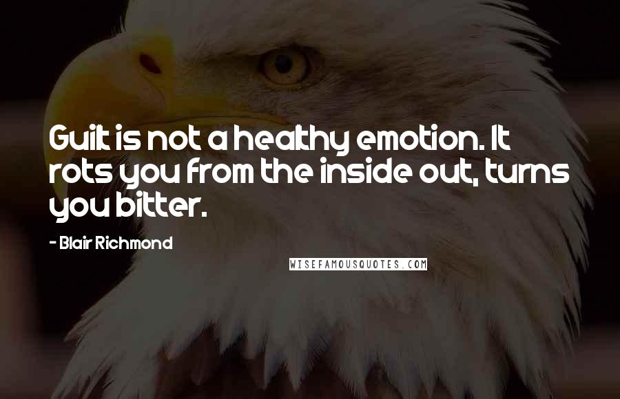 Blair Richmond Quotes: Guilt is not a healthy emotion. It rots you from the inside out, turns you bitter.