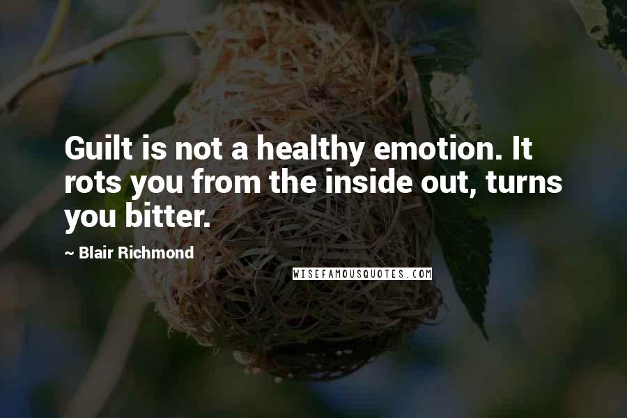 Blair Richmond Quotes: Guilt is not a healthy emotion. It rots you from the inside out, turns you bitter.