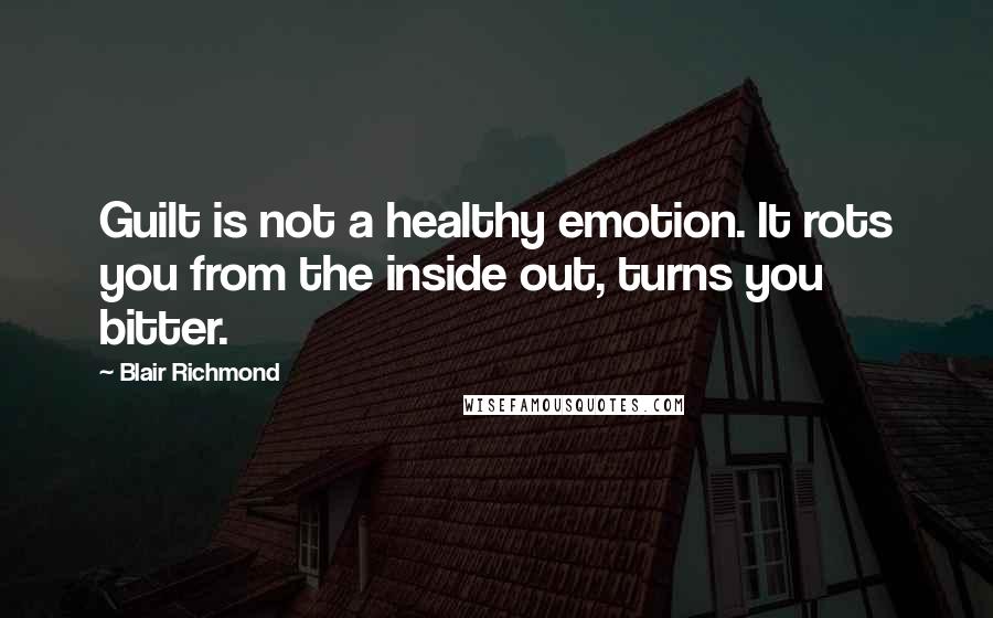 Blair Richmond Quotes: Guilt is not a healthy emotion. It rots you from the inside out, turns you bitter.