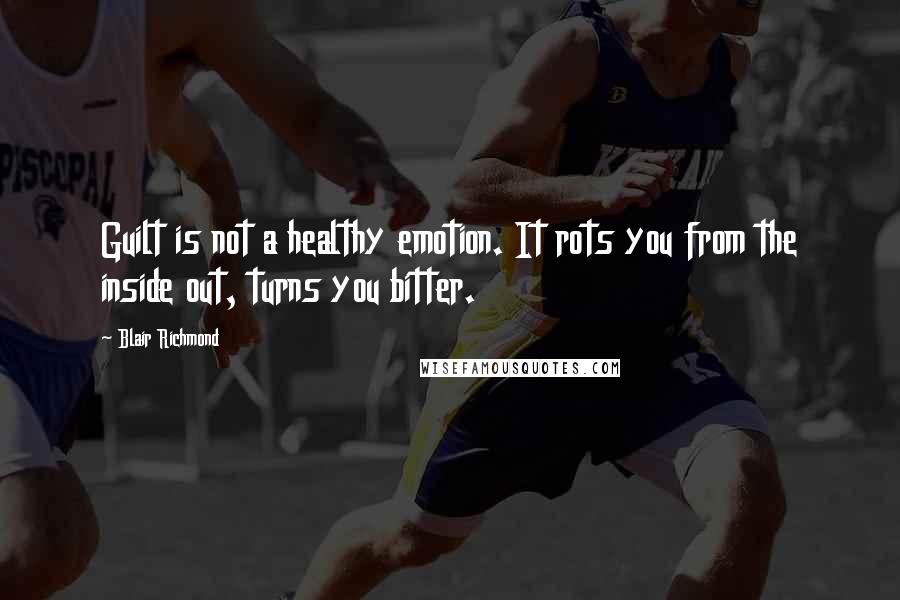 Blair Richmond Quotes: Guilt is not a healthy emotion. It rots you from the inside out, turns you bitter.