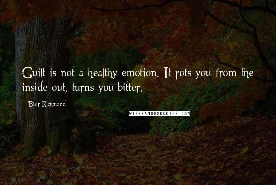 Blair Richmond Quotes: Guilt is not a healthy emotion. It rots you from the inside out, turns you bitter.