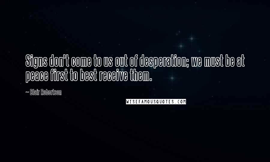 Blair Robertson Quotes: Signs don't come to us out of desperation; we must be at peace first to best receive them.