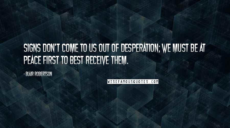 Blair Robertson Quotes: Signs don't come to us out of desperation; we must be at peace first to best receive them.