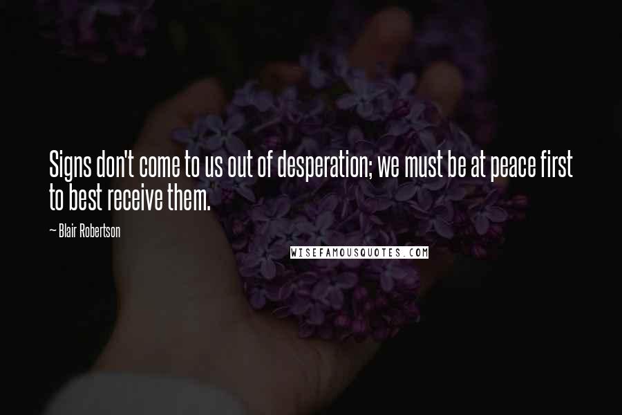 Blair Robertson Quotes: Signs don't come to us out of desperation; we must be at peace first to best receive them.