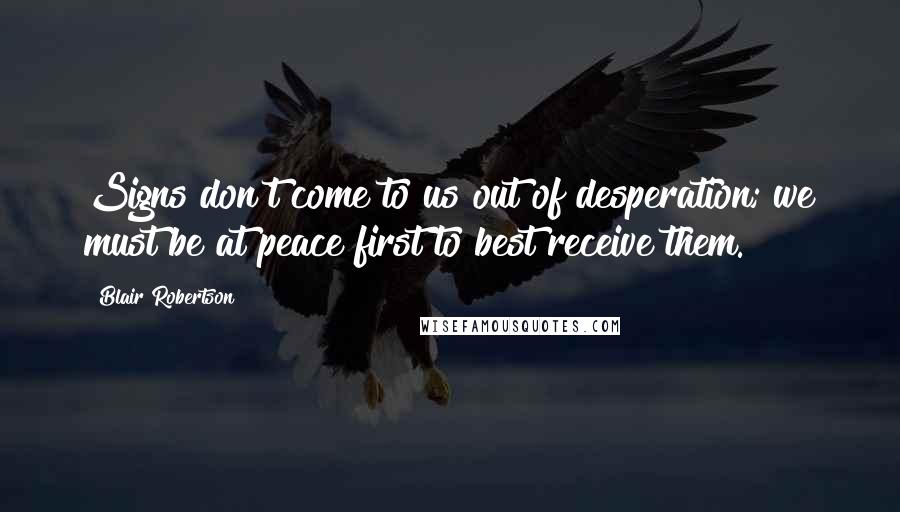 Blair Robertson Quotes: Signs don't come to us out of desperation; we must be at peace first to best receive them.