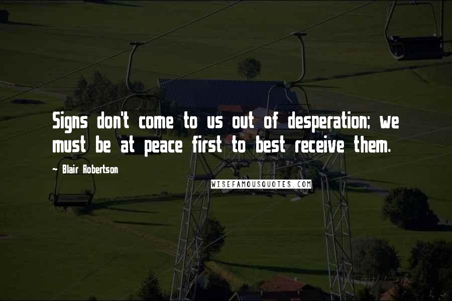 Blair Robertson Quotes: Signs don't come to us out of desperation; we must be at peace first to best receive them.