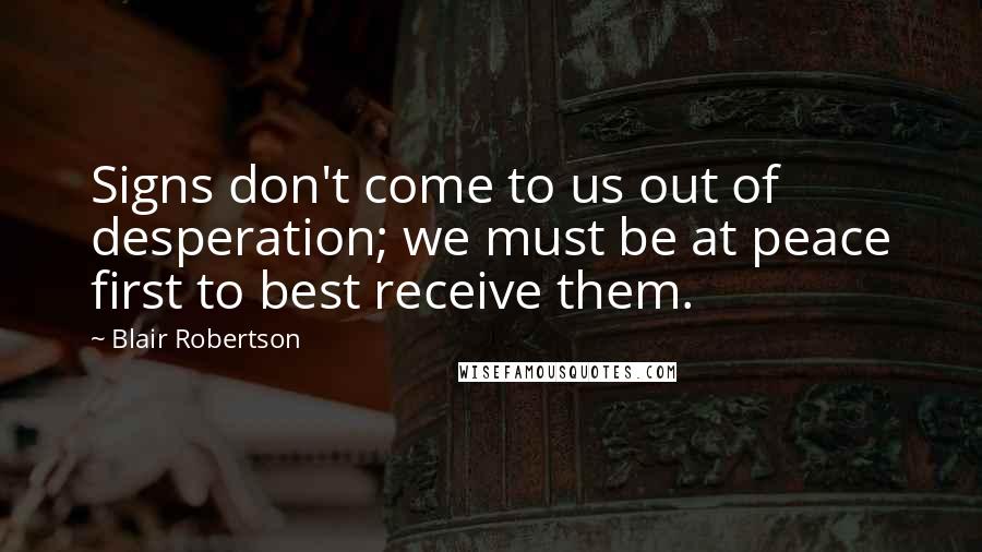 Blair Robertson Quotes: Signs don't come to us out of desperation; we must be at peace first to best receive them.