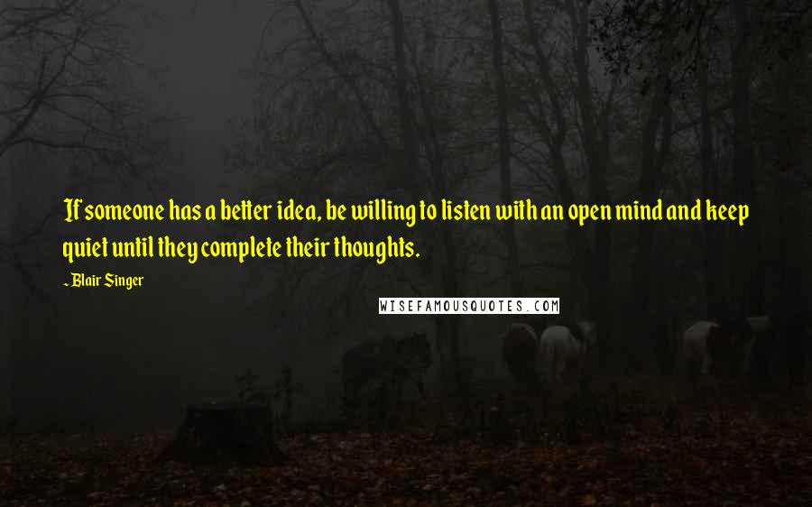 Blair Singer Quotes: If someone has a better idea, be willing to listen with an open mind and keep quiet until they complete their thoughts.