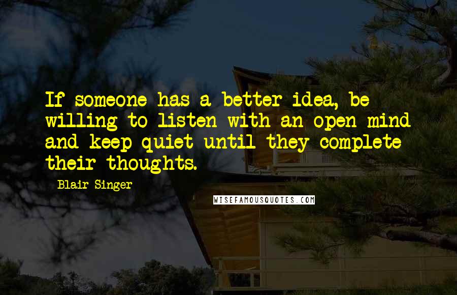 Blair Singer Quotes: If someone has a better idea, be willing to listen with an open mind and keep quiet until they complete their thoughts.