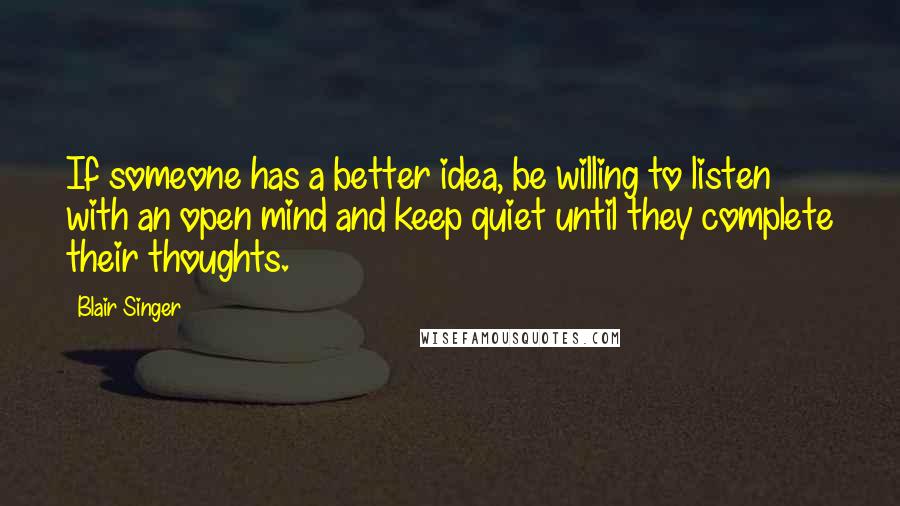 Blair Singer Quotes: If someone has a better idea, be willing to listen with an open mind and keep quiet until they complete their thoughts.