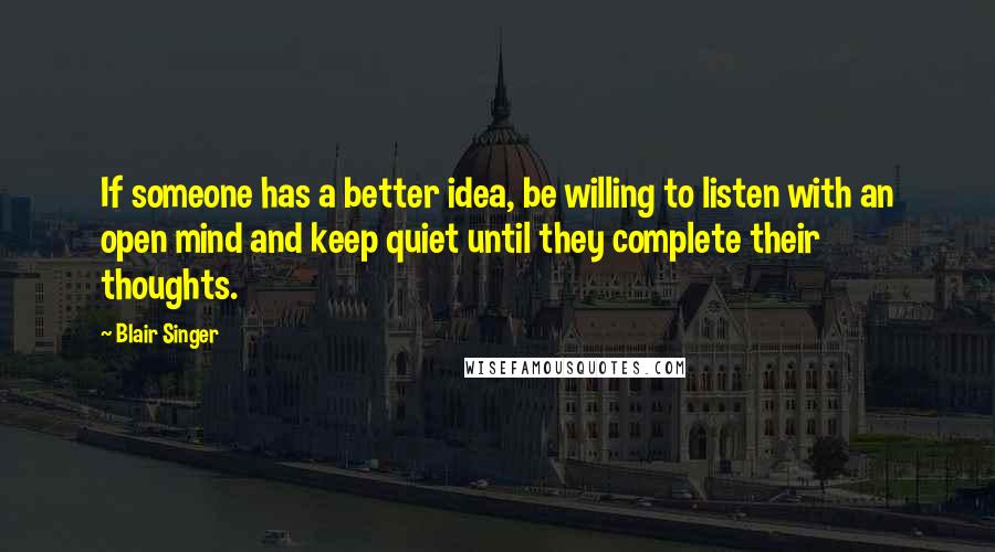 Blair Singer Quotes: If someone has a better idea, be willing to listen with an open mind and keep quiet until they complete their thoughts.