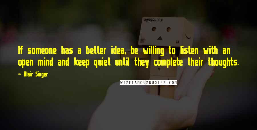 Blair Singer Quotes: If someone has a better idea, be willing to listen with an open mind and keep quiet until they complete their thoughts.