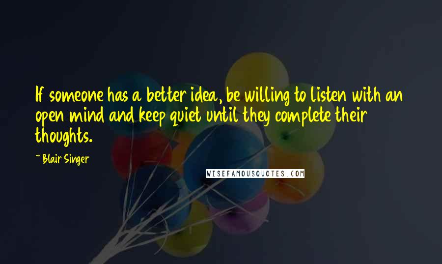 Blair Singer Quotes: If someone has a better idea, be willing to listen with an open mind and keep quiet until they complete their thoughts.