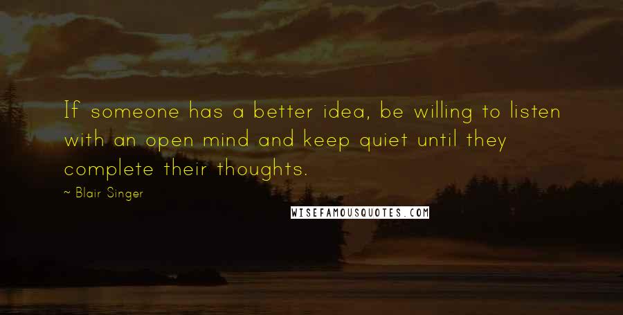 Blair Singer Quotes: If someone has a better idea, be willing to listen with an open mind and keep quiet until they complete their thoughts.