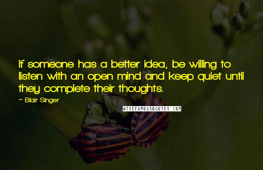 Blair Singer Quotes: If someone has a better idea, be willing to listen with an open mind and keep quiet until they complete their thoughts.