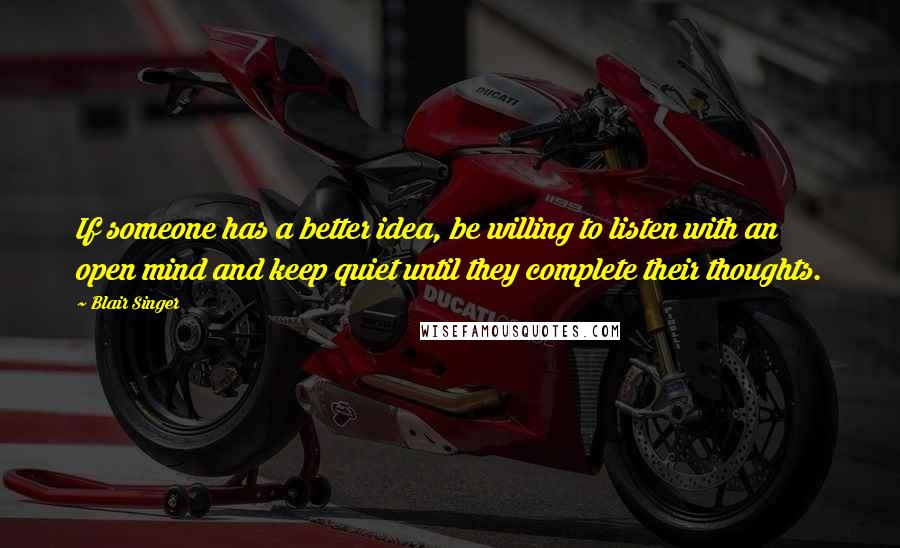 Blair Singer Quotes: If someone has a better idea, be willing to listen with an open mind and keep quiet until they complete their thoughts.