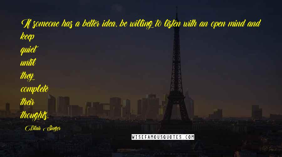 Blair Singer Quotes: If someone has a better idea, be willing to listen with an open mind and keep quiet until they complete their thoughts.