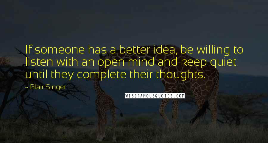 Blair Singer Quotes: If someone has a better idea, be willing to listen with an open mind and keep quiet until they complete their thoughts.