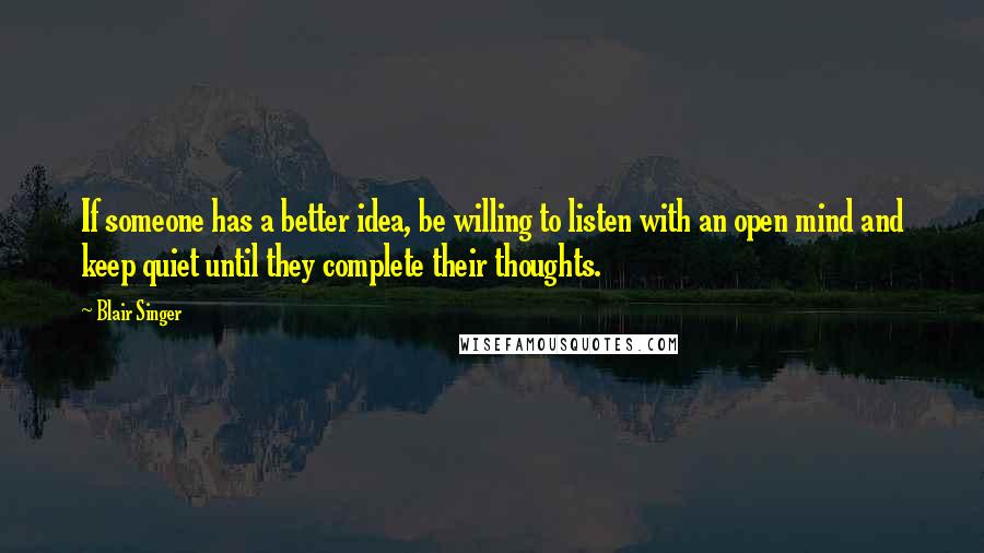 Blair Singer Quotes: If someone has a better idea, be willing to listen with an open mind and keep quiet until they complete their thoughts.