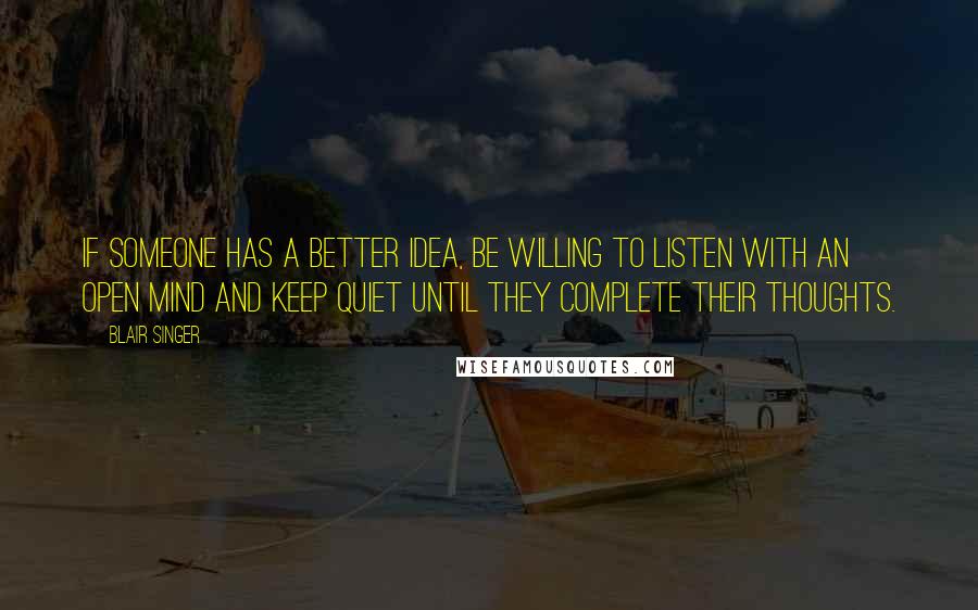 Blair Singer Quotes: If someone has a better idea, be willing to listen with an open mind and keep quiet until they complete their thoughts.