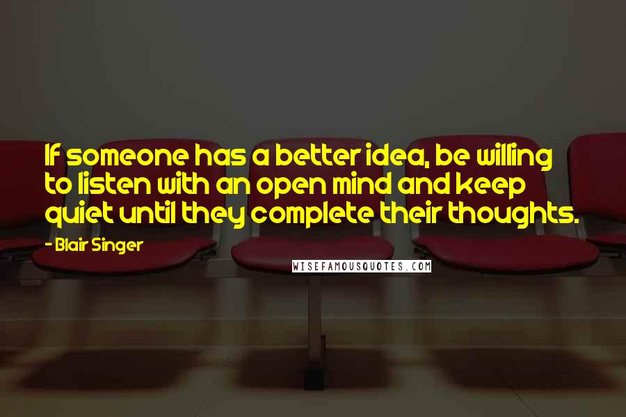 Blair Singer Quotes: If someone has a better idea, be willing to listen with an open mind and keep quiet until they complete their thoughts.