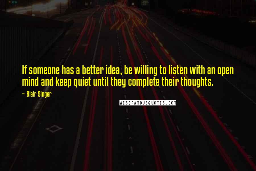 Blair Singer Quotes: If someone has a better idea, be willing to listen with an open mind and keep quiet until they complete their thoughts.