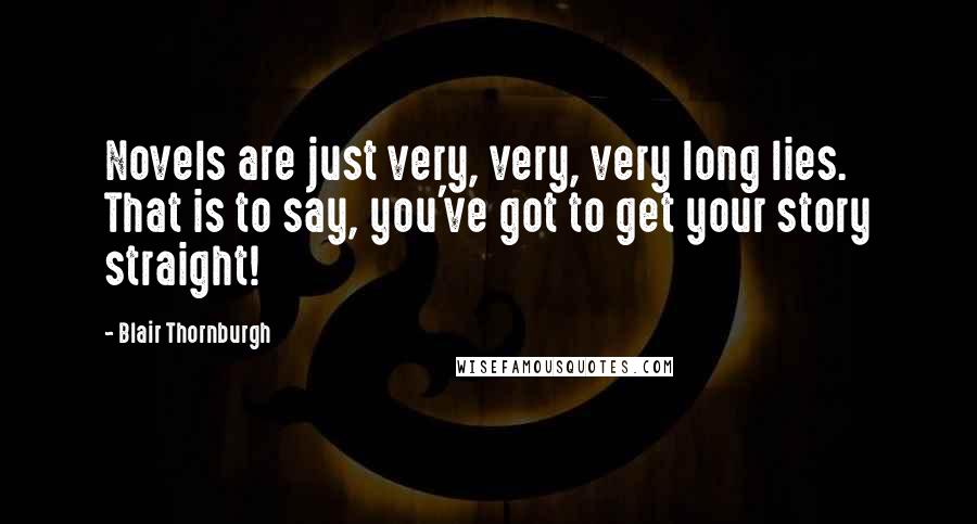 Blair Thornburgh Quotes: Novels are just very, very, very long lies. That is to say, you've got to get your story straight!