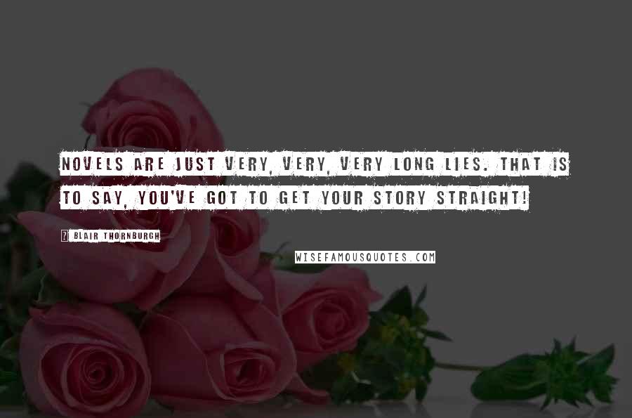 Blair Thornburgh Quotes: Novels are just very, very, very long lies. That is to say, you've got to get your story straight!