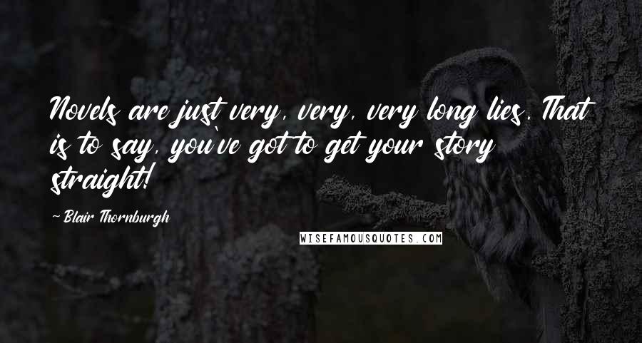 Blair Thornburgh Quotes: Novels are just very, very, very long lies. That is to say, you've got to get your story straight!