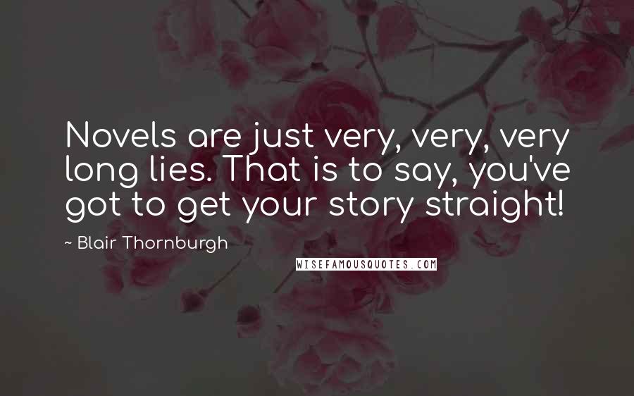 Blair Thornburgh Quotes: Novels are just very, very, very long lies. That is to say, you've got to get your story straight!