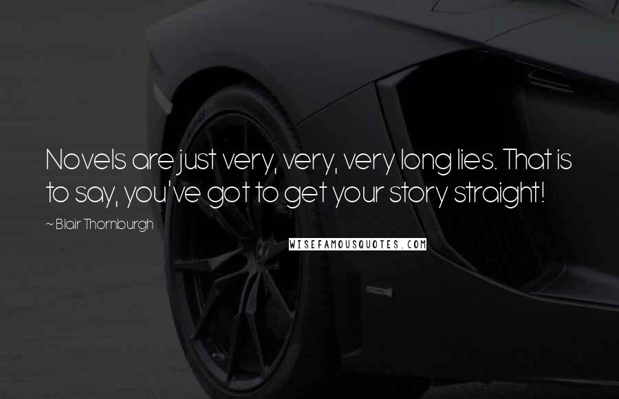 Blair Thornburgh Quotes: Novels are just very, very, very long lies. That is to say, you've got to get your story straight!