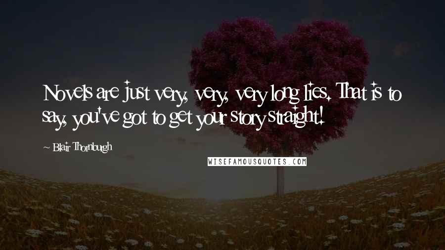 Blair Thornburgh Quotes: Novels are just very, very, very long lies. That is to say, you've got to get your story straight!