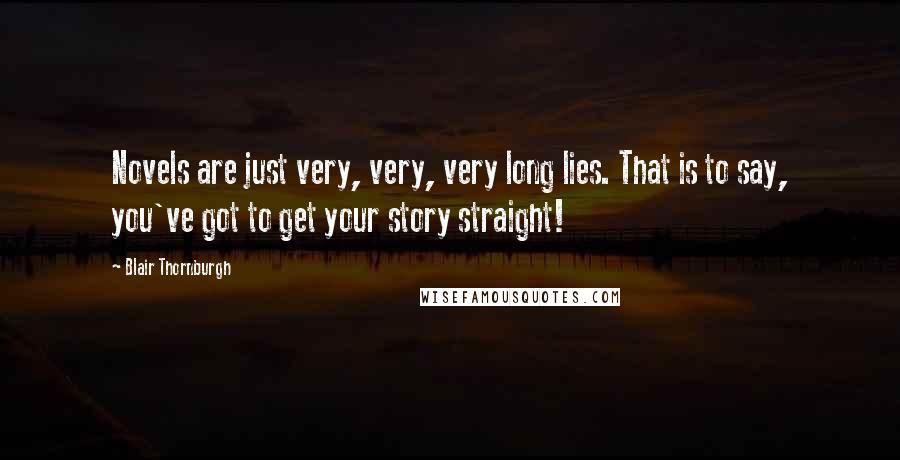 Blair Thornburgh Quotes: Novels are just very, very, very long lies. That is to say, you've got to get your story straight!