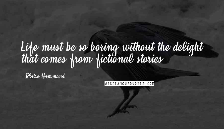 Blaire Hammond Quotes: Life must be so boring without the delight that comes from fictional stories.