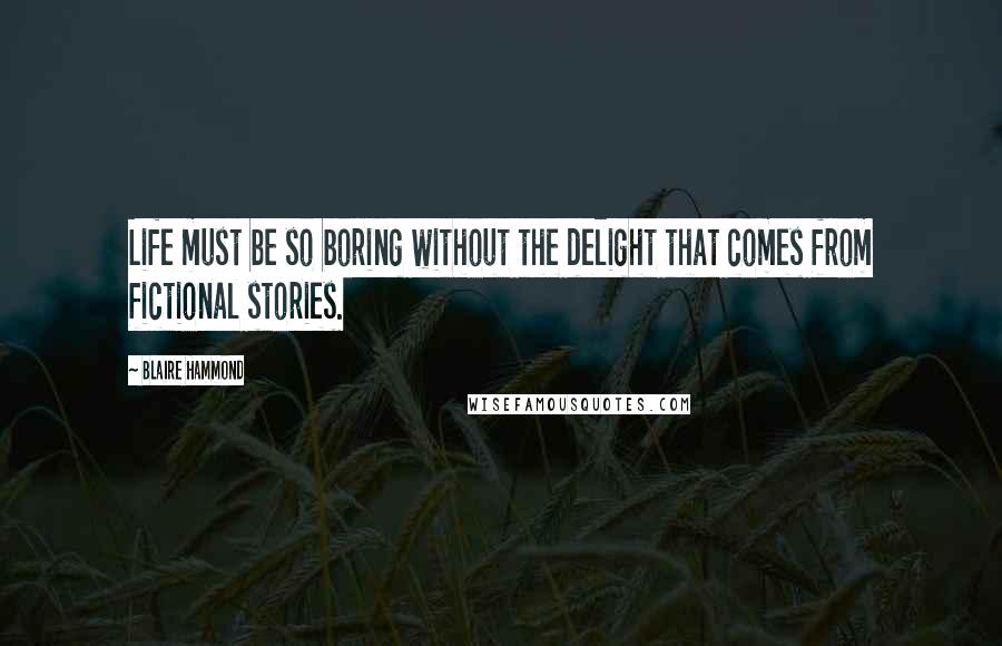 Blaire Hammond Quotes: Life must be so boring without the delight that comes from fictional stories.
