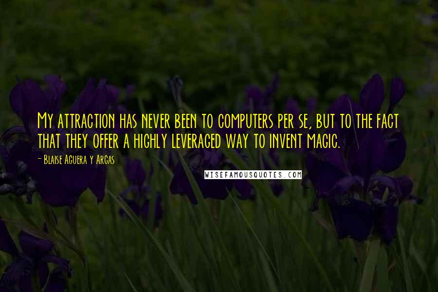Blaise Aguera Y Arcas Quotes: My attraction has never been to computers per se, but to the fact that they offer a highly leveraged way to invent magic.