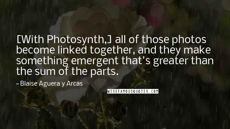 Blaise Aguera Y Arcas Quotes: [With Photosynth,] all of those photos become linked together, and they make something emergent that's greater than the sum of the parts.